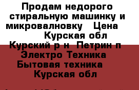 Продам недорого стиральную машинку и микровалновку › Цена ­ 1 000 - Курская обл., Курский р-н, Петрин п. Электро-Техника » Бытовая техника   . Курская обл.